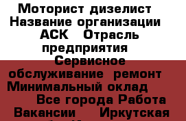 Моторист-дизелист › Название организации ­ АСК › Отрасль предприятия ­ Сервисное обслуживание, ремонт › Минимальный оклад ­ 60 000 - Все города Работа » Вакансии   . Иркутская обл.,Иркутск г.